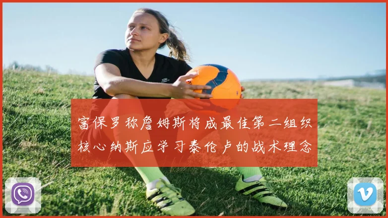 富保罗称詹姆斯将成最佳第二组织核心纳斯应学习泰伦卢的战术理念
