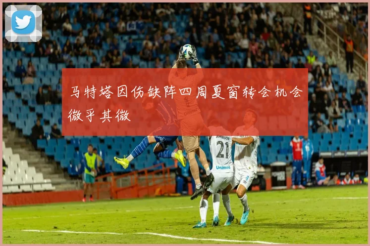 马特塔因伤缺阵四周夏窗转会机会微乎其微