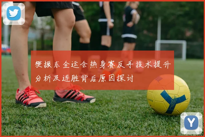 樊振东全运会热身赛反手技术提升分析及连胜背后原因探讨
