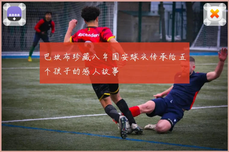 巴坎布珍藏八年国安球衣传承给五个孩子的感人故事