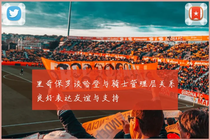 里奇保罗谈哈登与骑士管理层关系良好表达友谊与支持