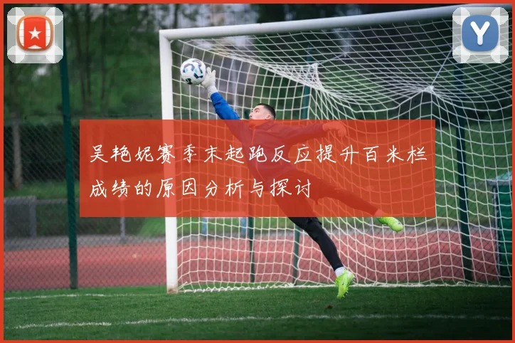 吴艳妮赛季末起跑反应提升百米栏成绩的原因分析与探讨