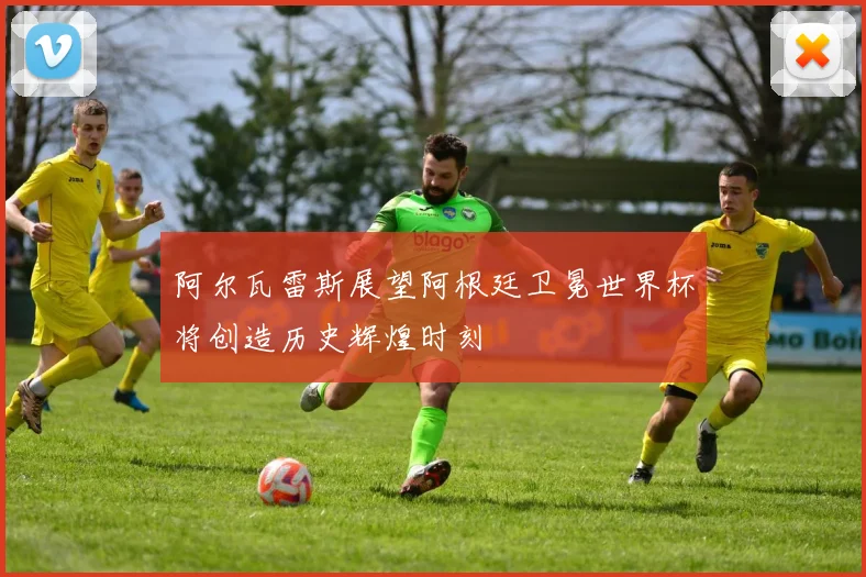 阿尔瓦雷斯展望阿根廷卫冕世界杯将创造历史辉煌时刻